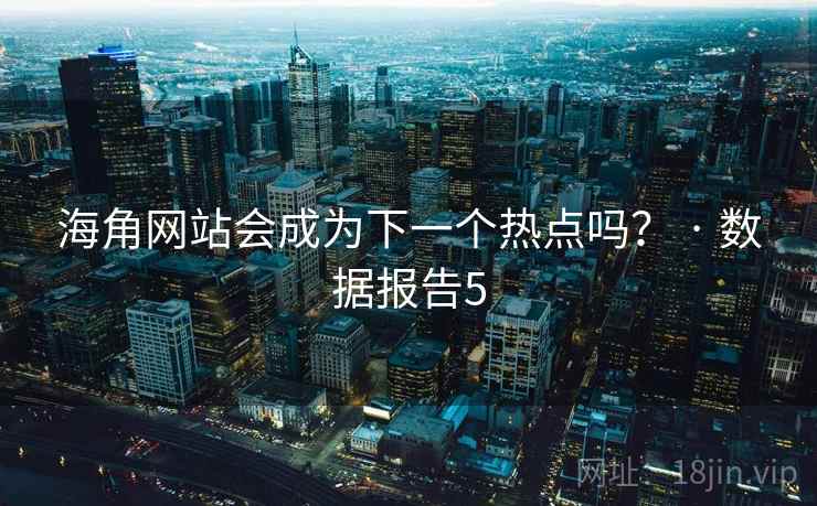 海角网站会成为下一个热点吗？ · 数据报告5