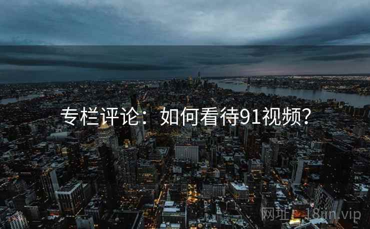 专栏评论：如何看待91视频？