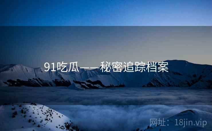 91吃瓜——秘密追踪档案