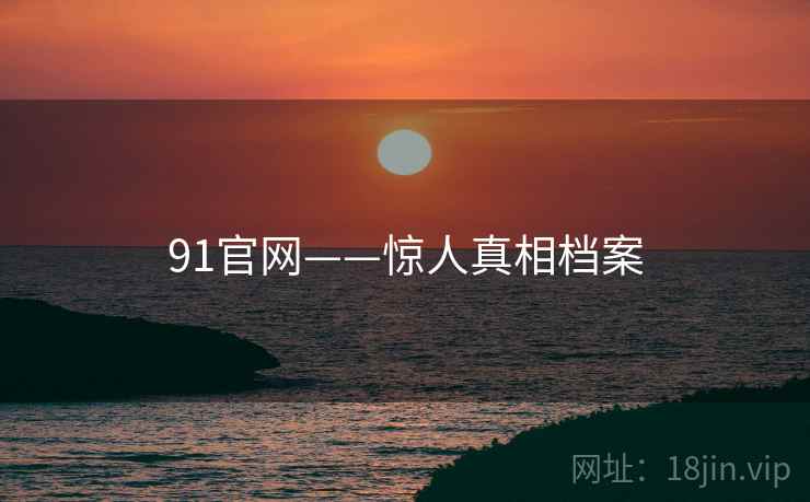 91官网——惊人真相档案