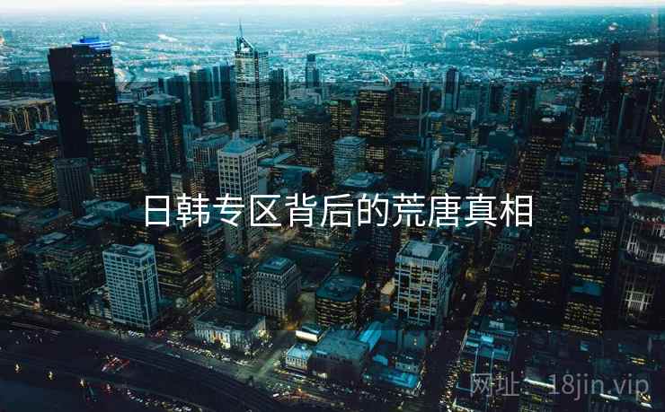 日韩专区背后的荒唐真相