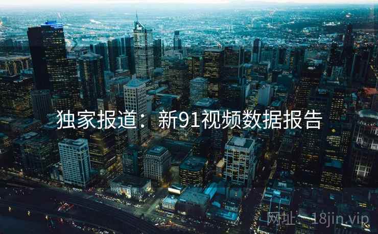 独家报道:新91视频数据报告 独家报道:新91视频数据报告
