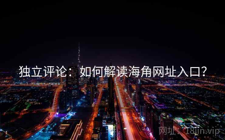 独立评论：如何解读海角网址入口？