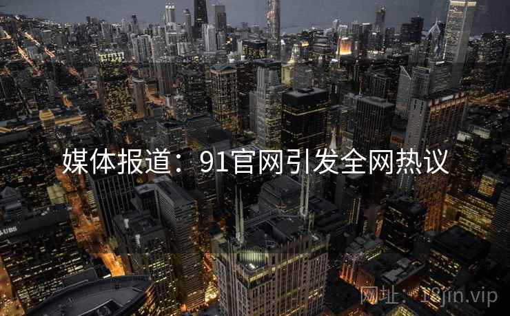 媒体报道：91官网引发全网热议
