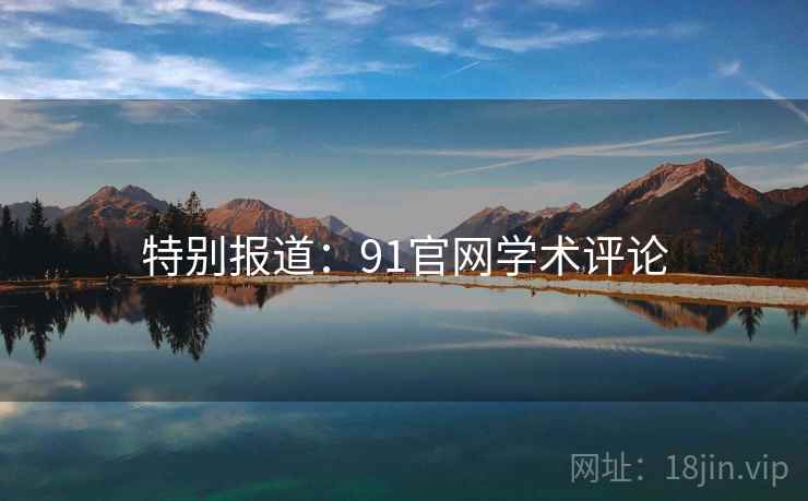 特别报道：91官网学术评论