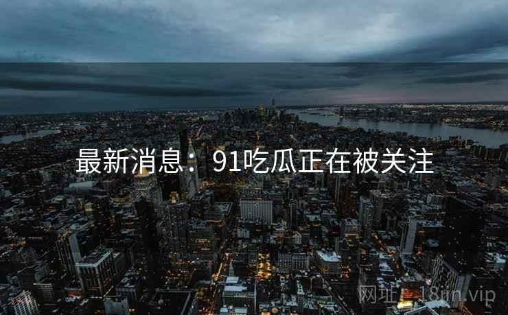 最新消息：91吃瓜正在被关注