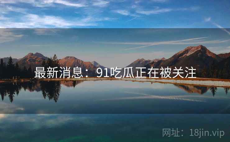 最新消息：91吃瓜正在被关注