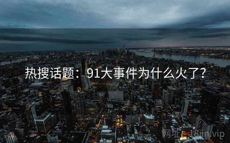 热搜话题:91大事件为什么火了? 热搜话题:91大事件为什么火了?