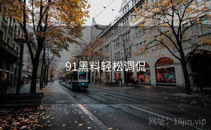 91黑料轻松调侃 91黑料轻松调侃