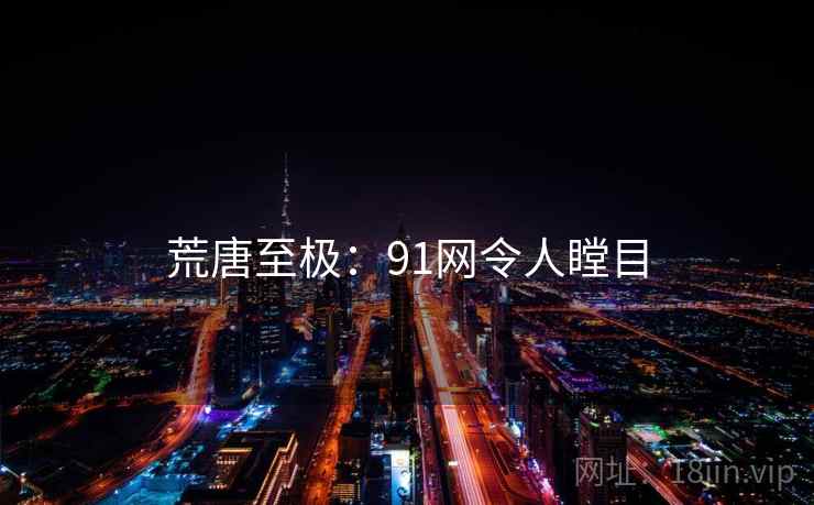 荒唐至极:91网令人瞠目 荒唐至极:91网令人瞠目