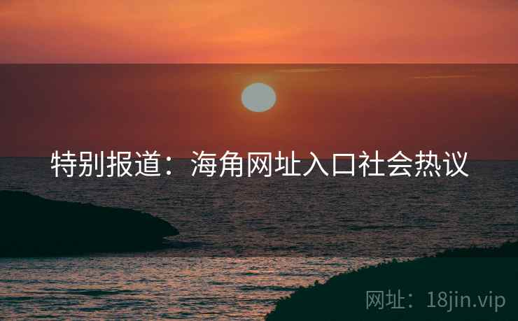 特别报道：海角网址入口社会热议