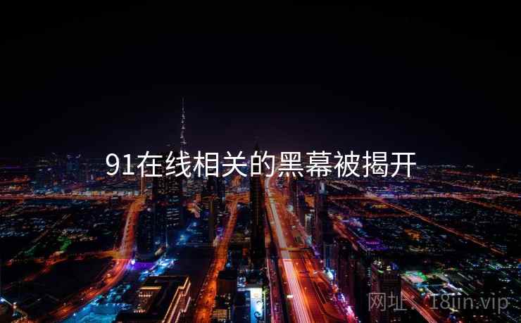 91在线相关的黑幕被揭开 91在线相关的黑幕被揭开