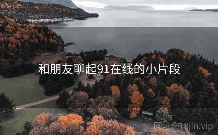 和朋友聊起91在线的小片段 和朋友聊起91在线的小片段