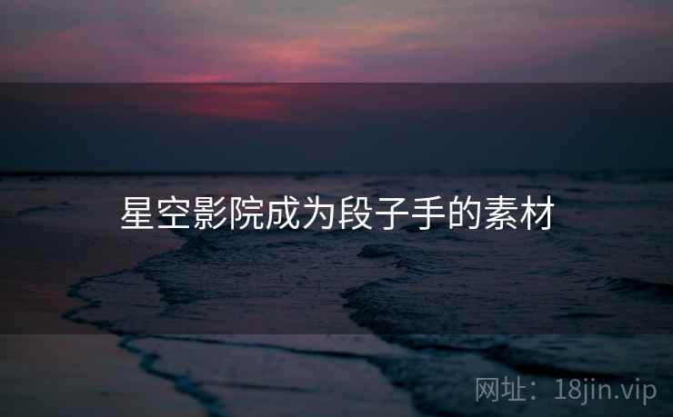星空影院成为段子手的素材