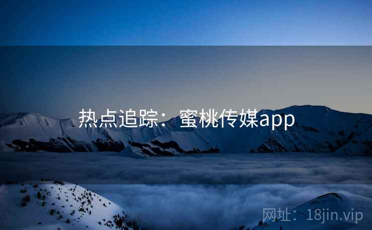 热点追踪：蜜桃传媒app
