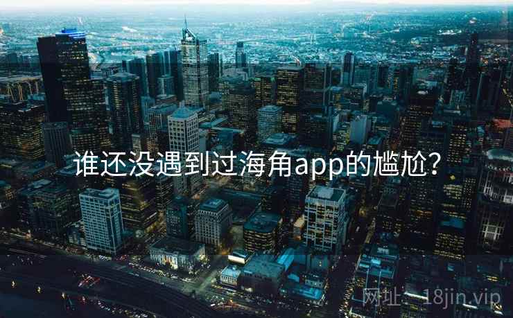 谁还没遇到过海角app的尴尬? 谁还没遇到过海角app的尴尬?